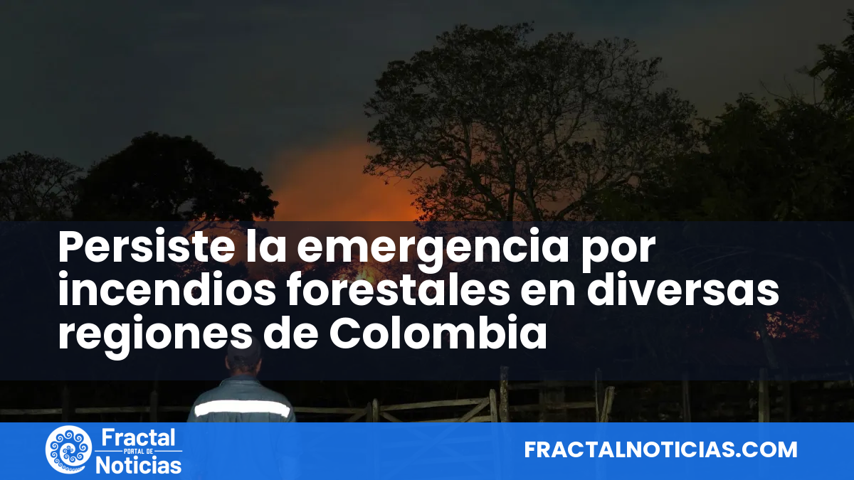 Persiste la emergencia por incendios forestales en diversas regiones de Colombia — Fractal Noticias