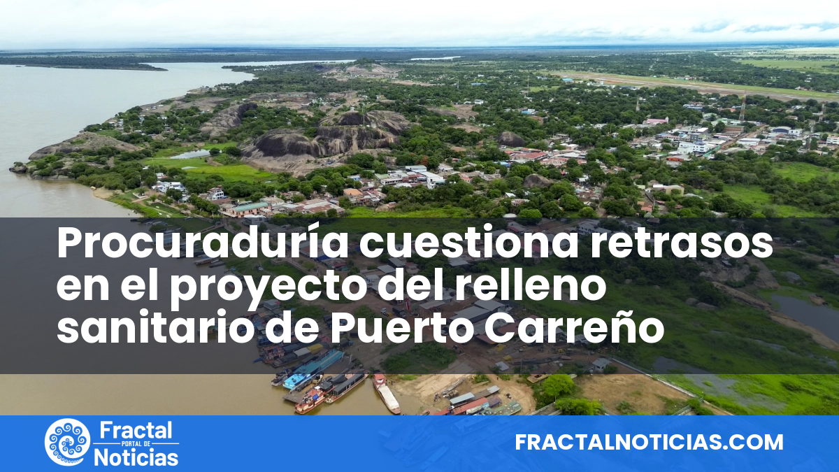 Procuraduría cuestiona retrasos en el proyecto del relleno sanitario de Puerto Carreño — Fractal Noticias