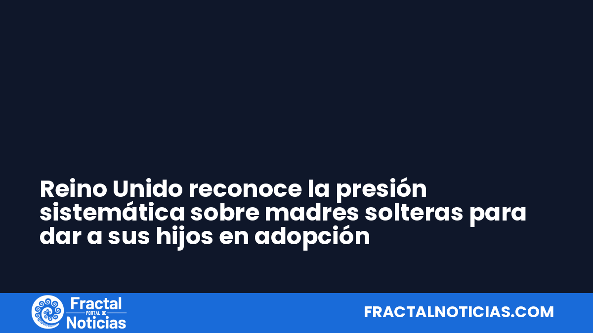 Reino Unido reconoce la presión sistemática sobre madres solteras para dar a sus hijos en adopción — Fractal Noticias