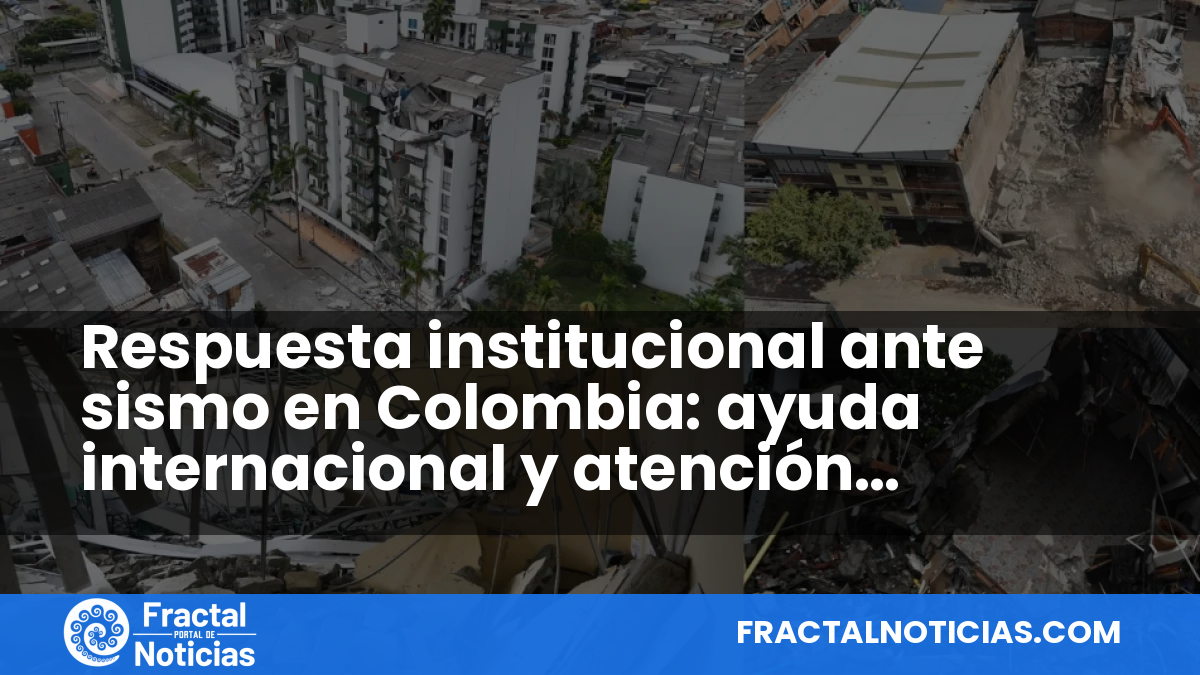 Respuesta institucional ante sismo en Colombia: ayuda internacional y atención psicosocial — Fractal Noticias