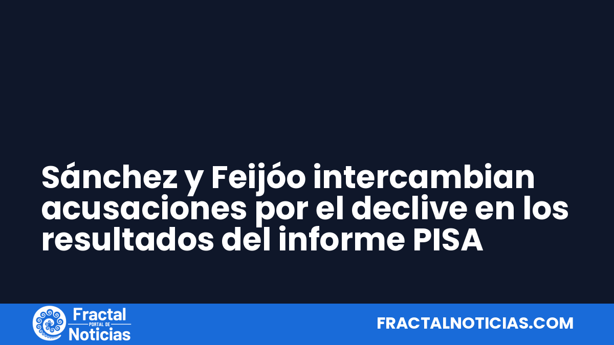 Sánchez y Feijóo intercambian acusaciones por el declive en los resultados del informe PISA — Fractal Noticias