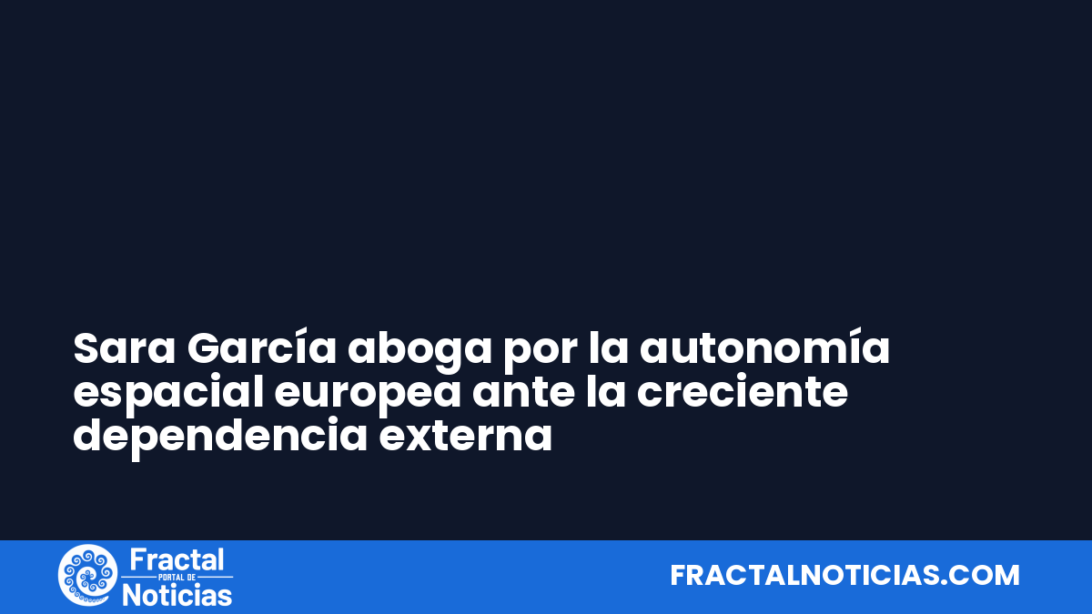 Sara García aboga por la autonomía espacial europea ante la creciente dependencia externa — Fractal Noticias