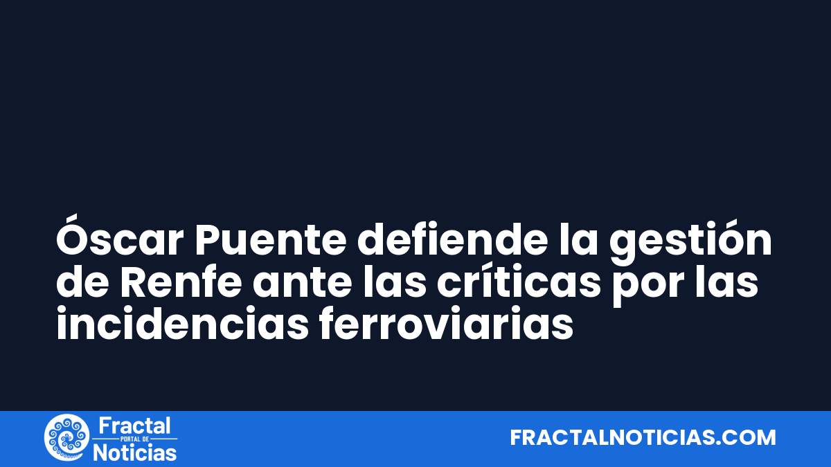 Óscar Puente defiende la gestión de Renfe ante las críticas por las incidencias ferroviarias — Fractal Noticias