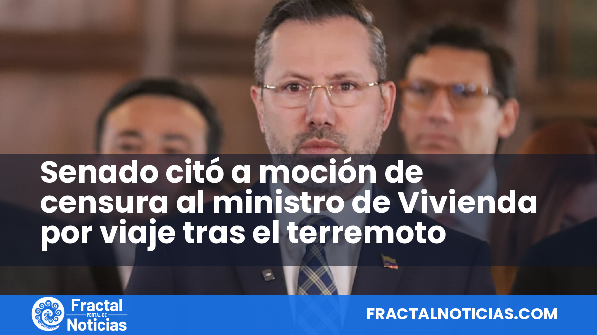 Senado citó a moción de censura al ministro de Vivienda por viaje tras el terremoto — Fractal Noticias