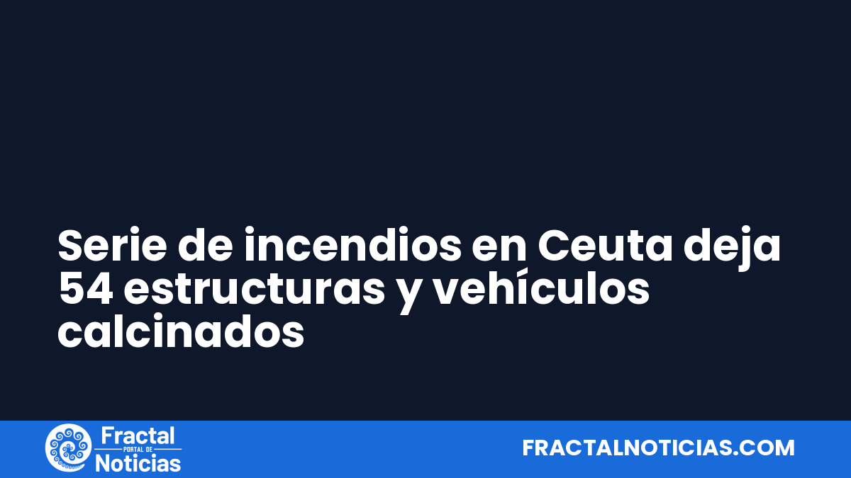 Serie de incendios en Ceuta deja 54 estructuras y vehículos calcinados — Fractal Noticias