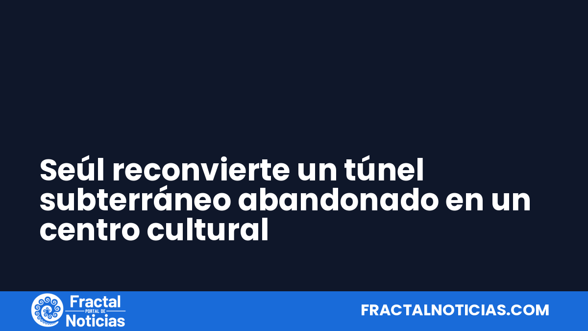 Seúl reconvierte un túnel subterráneo abandonado en un centro cultural — Fractal Noticias