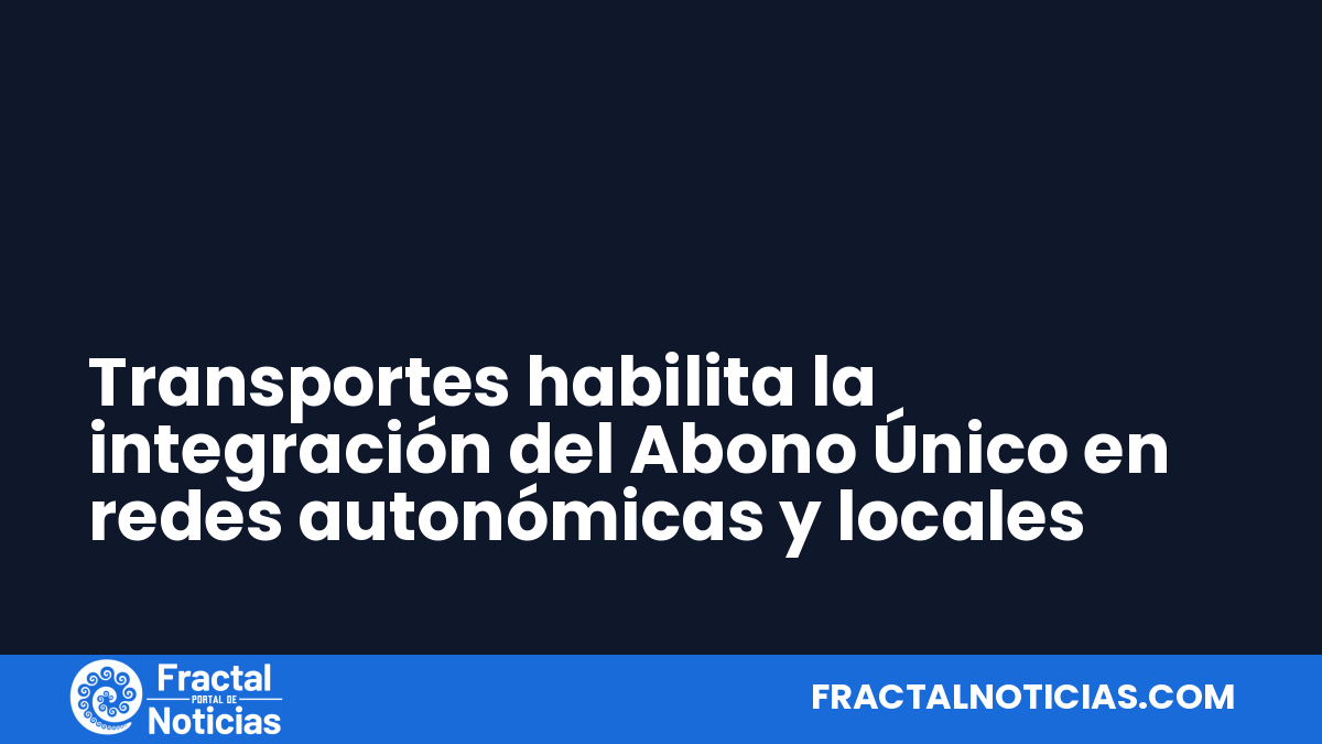 Transportes habilita la integración del Abono Único en redes autonómicas y locales — Fractal Noticias