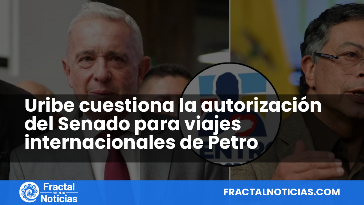 Uribe cuestiona la autorización del Senado para viajes internacionales de Petro — Fractal Noticias