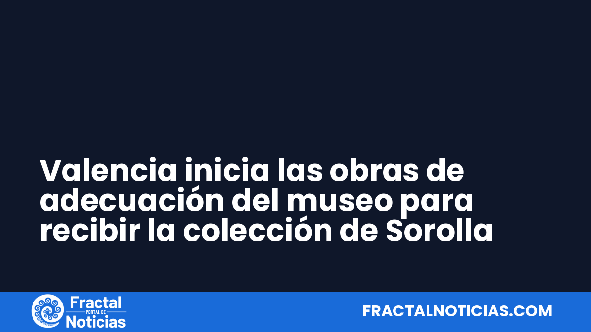 Valencia inicia las obras de adecuación del museo para recibir la colección de Sorolla — Fractal Noticias