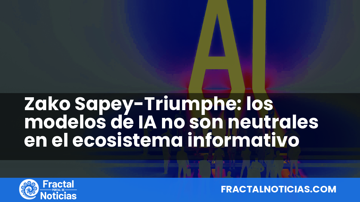Zako Sapey-Triumphe: los modelos de IA no son neutrales en el ecosistema informativo — Fractal Noticias